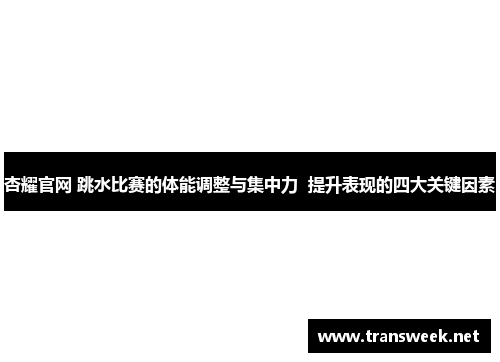 杏耀官网 跳水比赛的体能调整与集中力  提升表现的四大关键因素